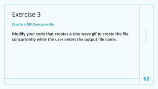 Exercise 3
Create a GIF Concurrently
Modify your code that creates a sine wave gif to create the file
concurrently while the user enters the output file name.
G
e
t
G
o
i
n
g
62
 