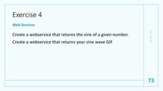 Exercise 4
Web Services
Create a webservice that returns the sine of a given number.
Create a webservice that returns your sine wave GIF
G
e
t
G
o
i
n
g
73
 