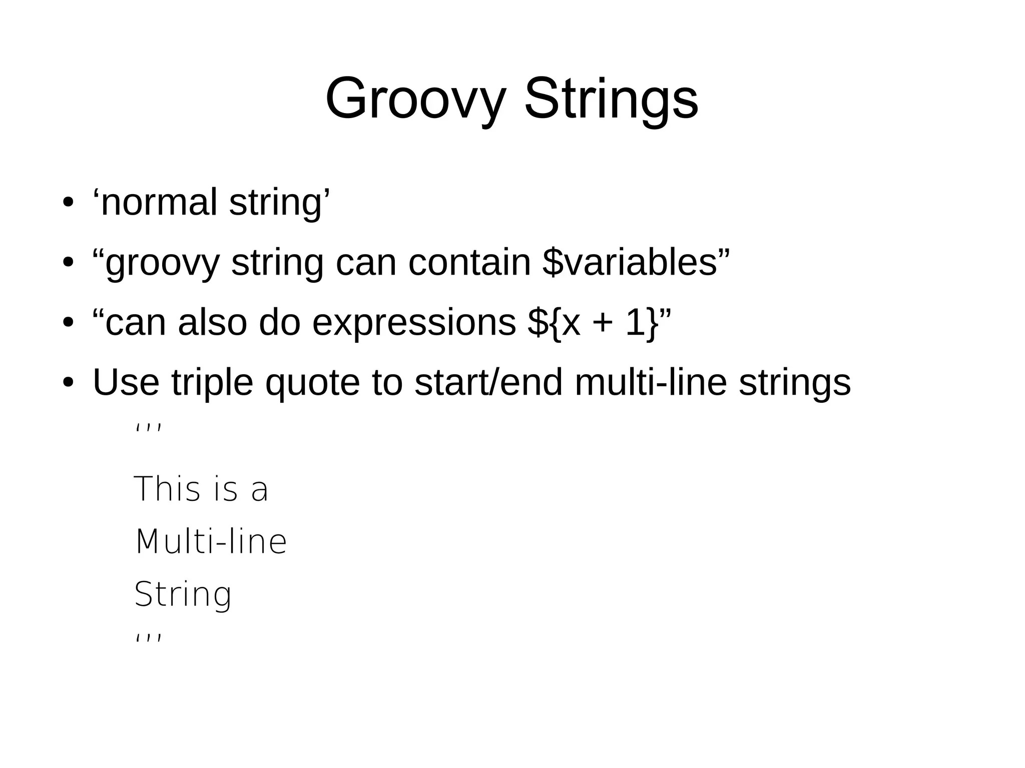 Groovy Strings
● ‘normal string’
● “groovy string can contain $variables”
● “can also do expressions ${x + 1}”
● Use triple quote to start/end multi-line strings
‘’’
This is a
Multi-line
String
‘’’
 