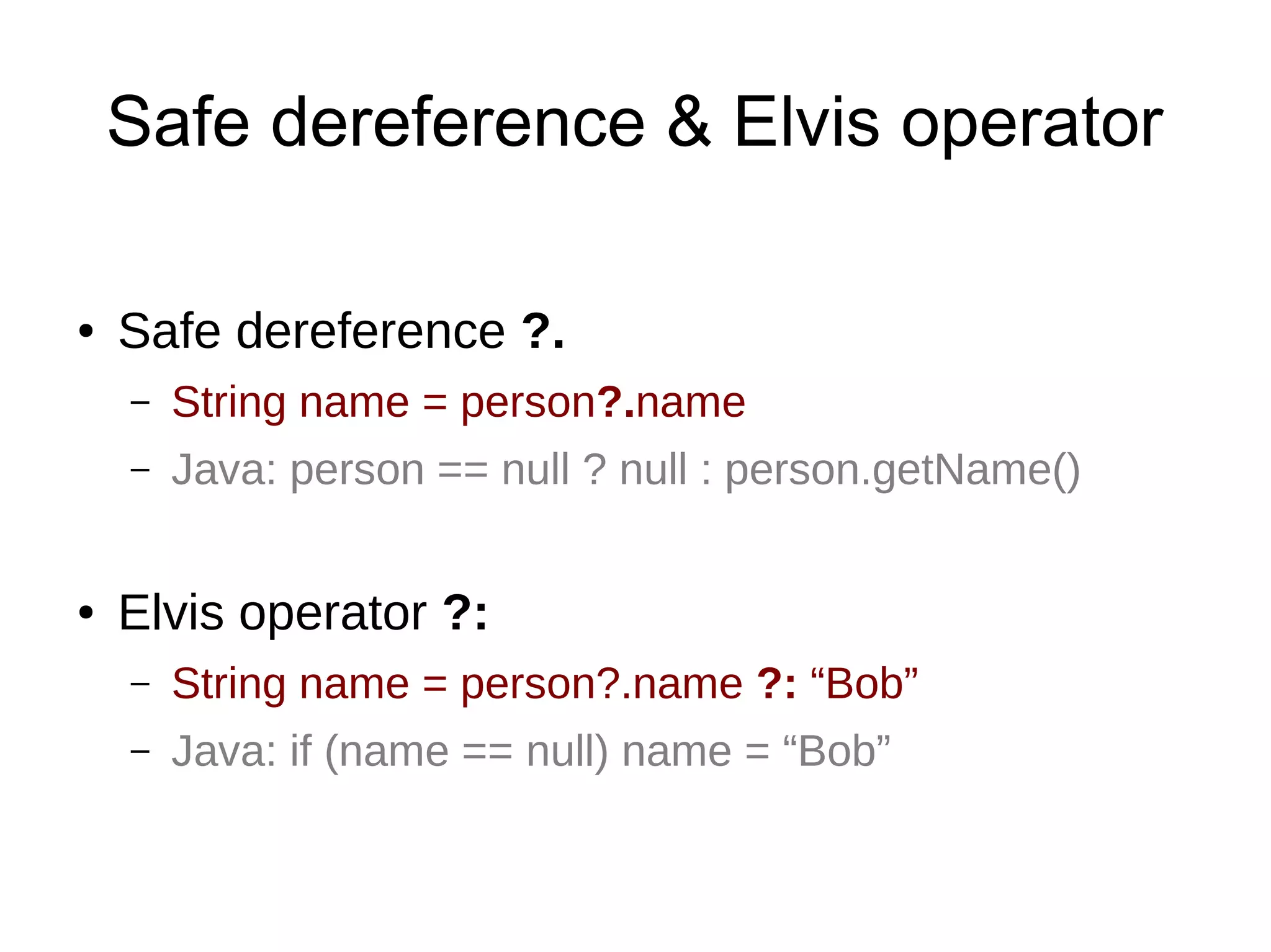 Safe dereference & Elvis operator
● Safe dereference ?.
– String name = person?.name
– Java: person == null ? null : person.getName()
● Elvis operator ?:
– String name = person?.name ?: “Bob”
– Java: if (name == null) name = “Bob”
 
