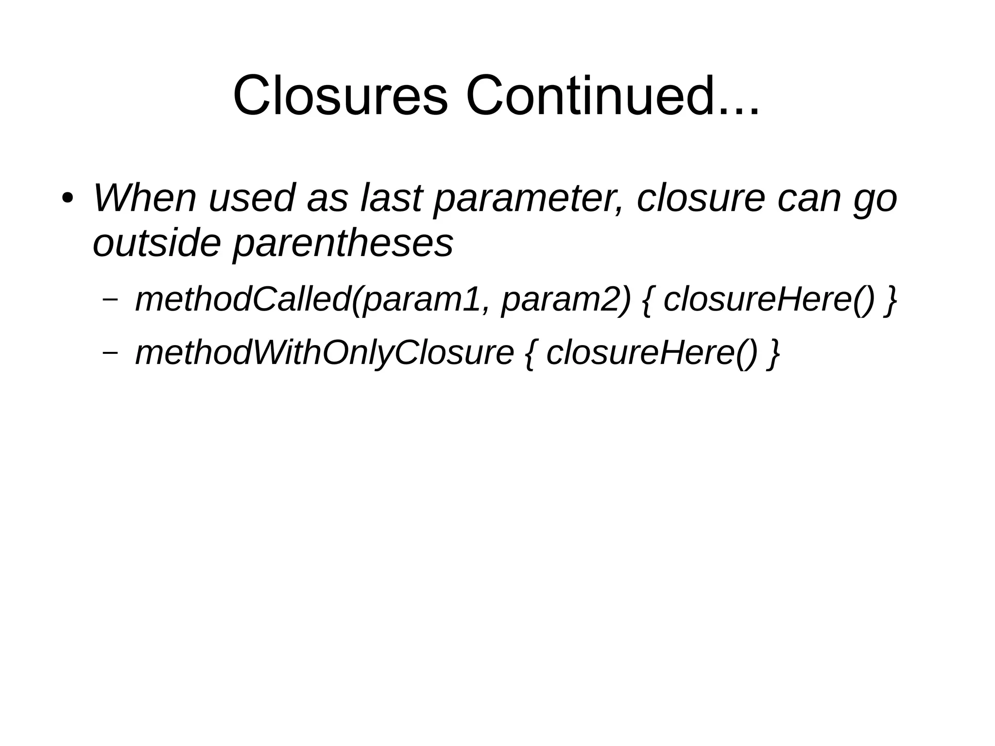 Closures Continued...
● When used as last parameter, closure can go
outside parentheses
– methodCalled(param1, param2) { closureHere() }
– methodWithOnlyClosure { closureHere() }
 
