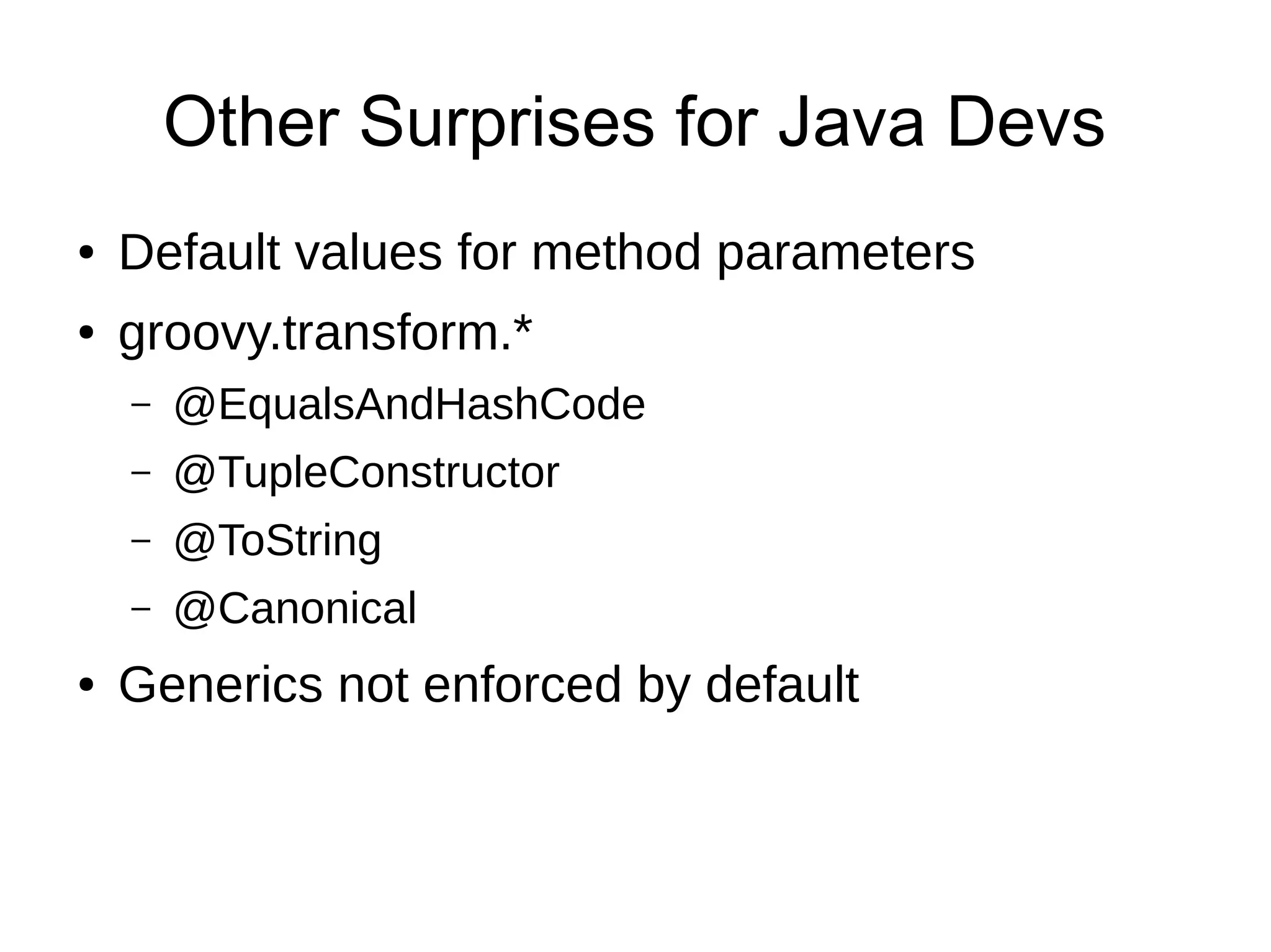 Other Surprises for Java Devs
● Default values for method parameters
● groovy.transform.*
– @EqualsAndHashCode
– @TupleConstructor
– @ToString
– @Canonical
● Generics not enforced by default
 