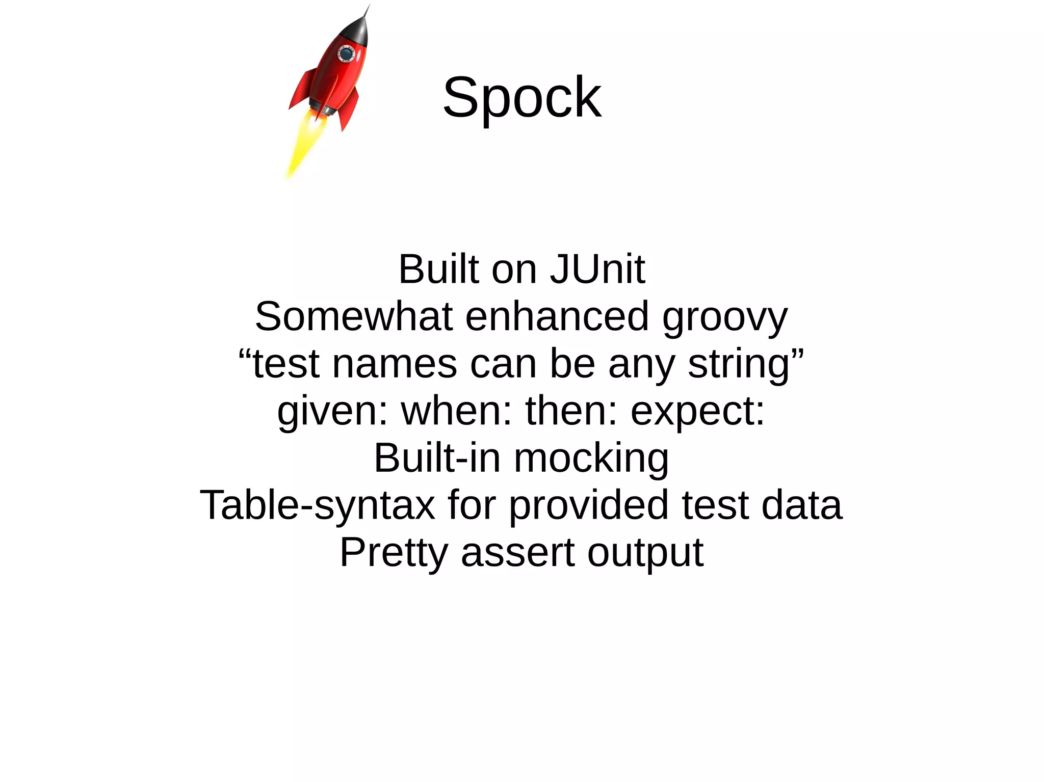 Spock
Built on JUnit
Somewhat enhanced groovy
“test names can be any string”
given: when: then: expect:
Built-in mocking
Table-syntax for provided test data
Pretty assert output
 