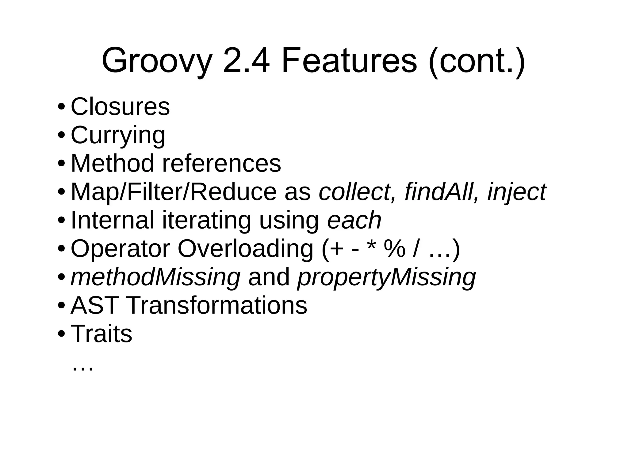 ● Closures
● Currying
● Method references
● Map/Filter/Reduce as collect, findAll, inject
● Internal iterating using each
● Operator Overloading (+ - * % / …)
● methodMissing and propertyMissing
● AST Transformations
● Traits
…
Groovy 2.4 Features (cont.)
 