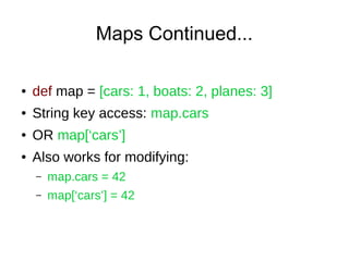 Maps Continued...
● def map = [cars: 1, boats: 2, planes: 3]
● String key access: map.cars
● OR map[‘cars’]
● Also works f...