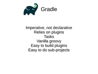 Gradle
Imperative, not declarative
Relies on plugins
Tasks
Vanilla groovy
Easy to build plugins
Easy to do sub-projects
 