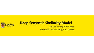 Deep Semantic Similarity Model
Po-Sen Huang, CIKM2013
Presenter: Shuai Zhang, CSE, UNSW
 