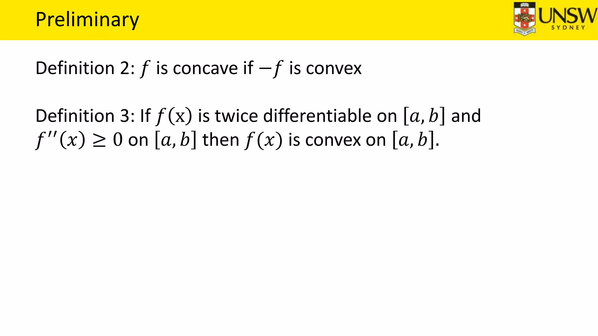 Preliminary
Definition 2: 𝑓 is concave if −𝑓 is convex
Definition 3: If 𝑓 x is twice differentiable on 𝑎, 𝑏 and
𝑓′′
𝑥 ≥ 0 on 𝑎, 𝑏 then 𝑓(𝑥) is convex on 𝑎, 𝑏 .
 