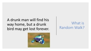 What is
Random Walk?
A drunk man will find his
way home, but a drunk
bird may get lost forever.
 