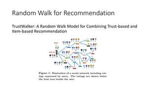 Random Walk for Recommendation
TrustWalker: A Random Walk Model for Combining Trust-based and
Item-based Recommendation
 
