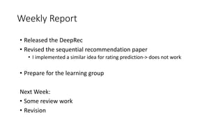 Weekly Report
• Released the DeepRec
• Revised the sequential recommendation paper
• I implemented a similar idea for rating prediction-> does not work
• Prepare for the learning group
Next Week:
• Some review work
• Revision
 