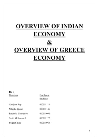 1
OVERVIEW OF INDIAN
ECONOMY
&
OVERVIEW OF GREECE
ECONOMY
By :
Members Enrolment
numbers
Abhijeet Roy 010111118
Nilanka Ghosh 010111146
Paromita Chatterjee 010111030
Sazid Mohammed 010111122
Sweta Singh 010111063
 