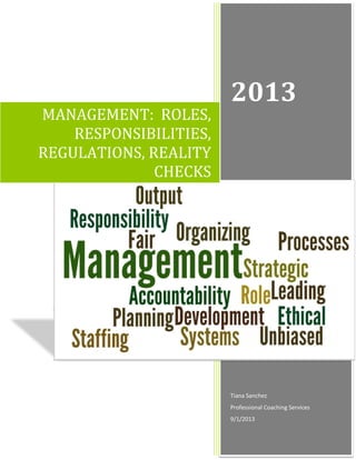 MANAGEMENT: ROLES,
RESPONSIBILITIES,
REGULATIONS, REALITY
CHECKS

2013

Tiana Sanchez
Professional Coaching Services
9/1/2013

 