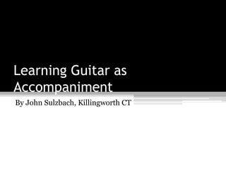 Learning Guitar as
Accompaniment
By John Sulzbach, Killingworth CT
 