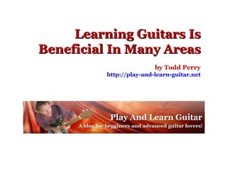 Learning Guitars Is Beneficial In Many Areas by Todd Perry http://play-and-learn-guitar.net 