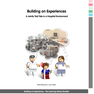 Building on Experiences
  A Jointly Told Tale in a Hospital Environment




               Quiel Beekman, June 2008



Building on Experiences - The Learning History Booklet
 