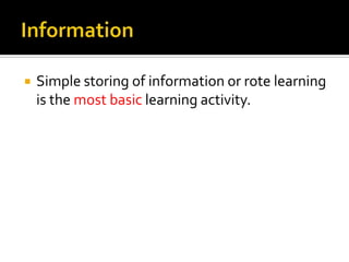  Simple storing of information or rote learning
is the most basic learning activity.
 