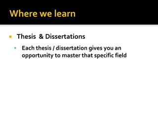  Thesis & Dissertations
 Each thesis / dissertation gives you an
opportunity to master that specific field
 