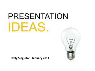 PRESENTATION

IDEAS.
Holly Singleton. January 2014.

 