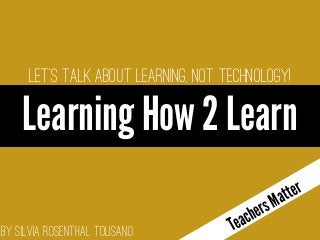 By Silvia Rosenthal Tolisano
Let's talk about LEARNING, not technology!
Learning How 2 Learn
o enter text
TeachersMatter
 