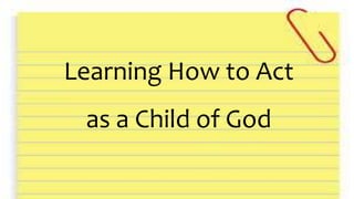 Learning How to Act
as a Child of God
 