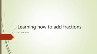 Learning how to add fractions
By: Sara Street
 
