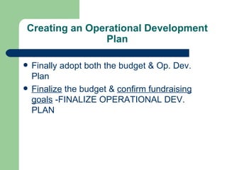 Creating an Operational Development
               Plan

   Finally adopt both the budget & Op. Dev.
    Plan
   Finalize the budget & confirm fundraising
    goals -FINALIZE OPERATIONAL DEV.
    PLAN
 