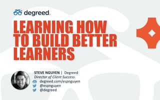 LEARNING HOW
TO BUILD BETTER
LEARNERS
STEVE NGUYEN | Degreed
Director of Client Success
degreed.com/espnguyen
@espnguyen
@degreed
 