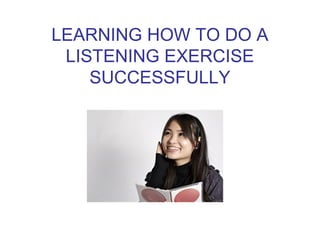 LEARNING HOW TO DO A
 LISTENING EXERCISE
    SUCCESSFULLY
 