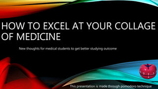 HOW TO EXCEL AT YOUR COLLAGE
OF MEDICINE
New thoughts for medical students to get better studying outcome
This presentation is made through pomodoro technique
 