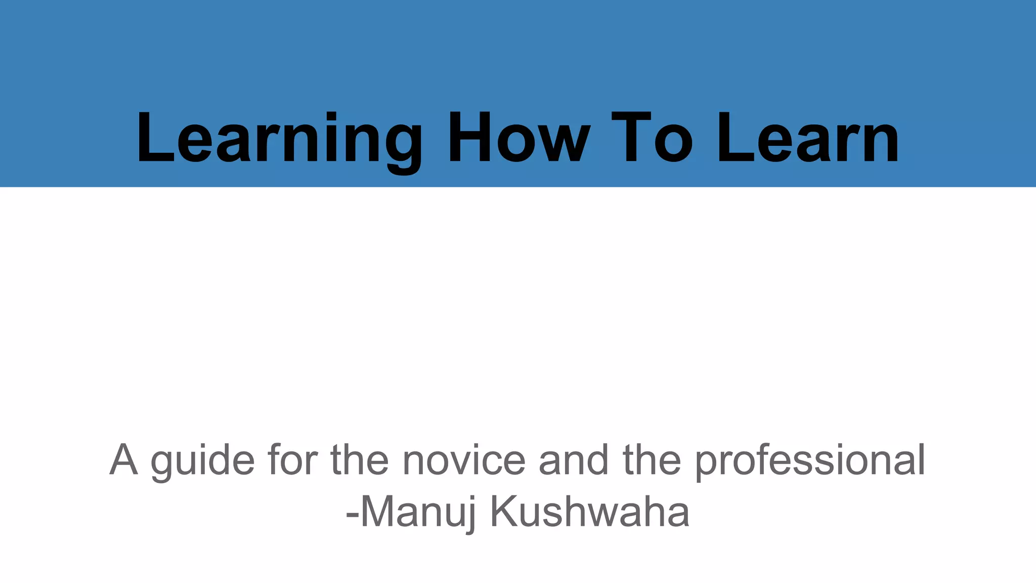 Learning How To Learn
A guide for the novice and the professional
-Manuj Kushwaha
 