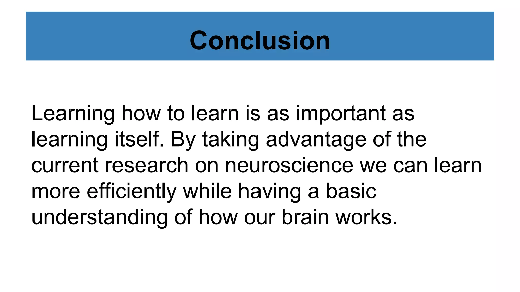 Conclusion
Learning how to learn is as important as
learning itself. By taking advantage of the
current research on neuroscience we can learn
more efficiently while having a basic
understanding of how our brain works.
 