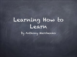 Learning How to
Learn
by Anthony Marchenko
 