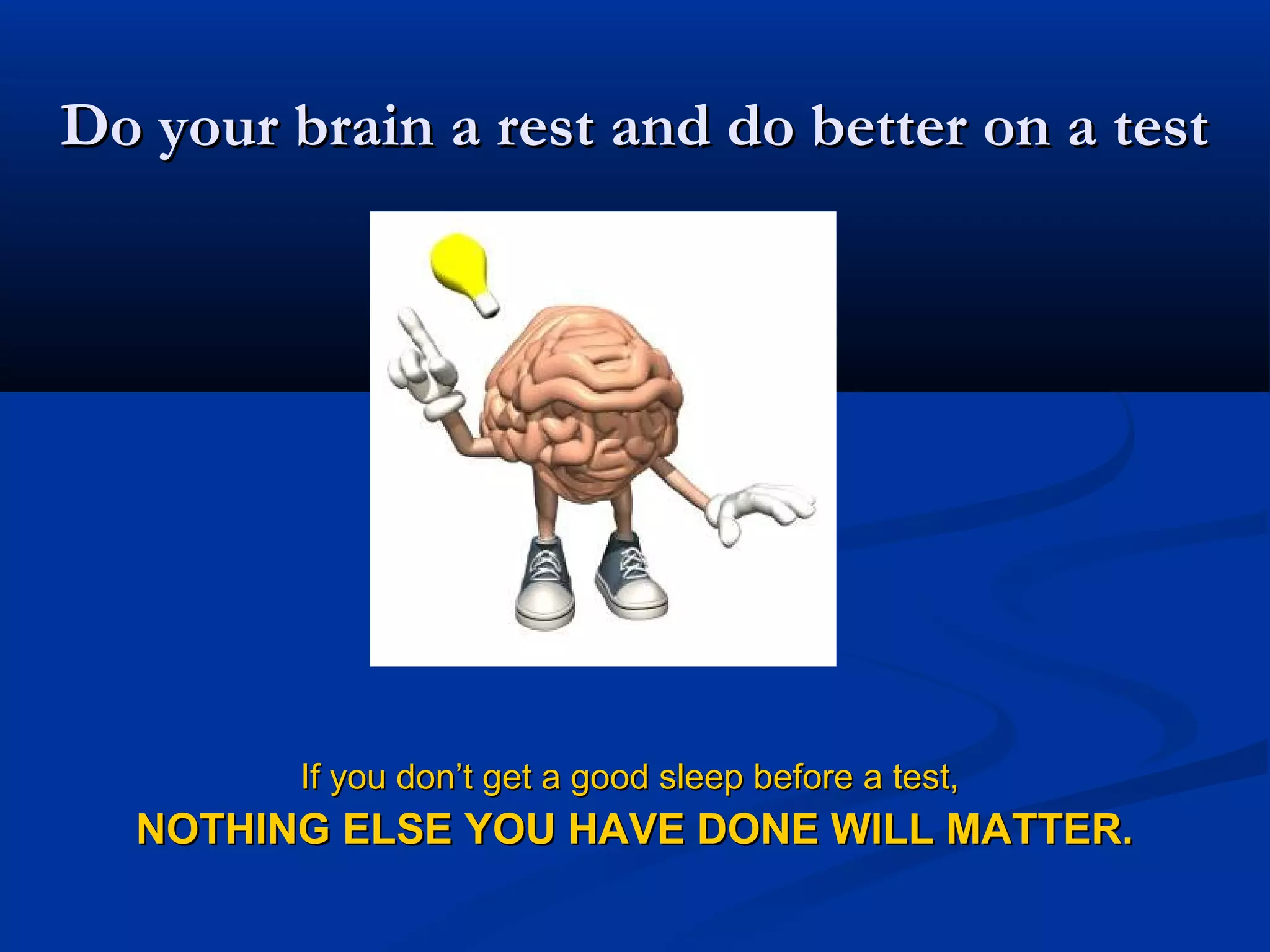 Do your brain a rest and do better on a testDo your brain a rest and do better on a test
If you don’t get a good sleep before a test,If you don’t get a good sleep before a test,
NOTHING ELSE YOU HAVE DONE WILL MATTER.NOTHING ELSE YOU HAVE DONE WILL MATTER.
 