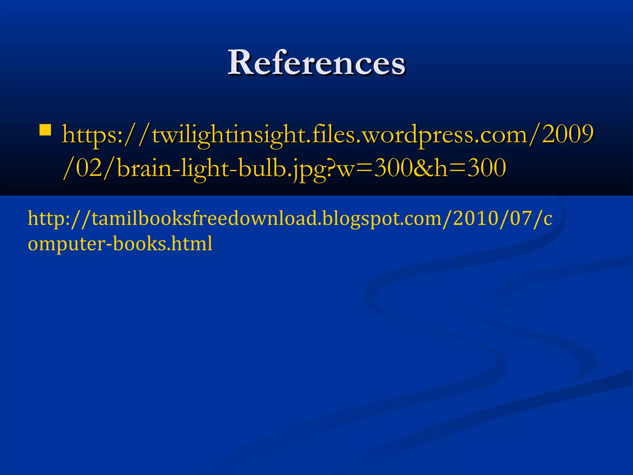 ReferencesReferences
 https://twilightinsight.files.wordpress.com/2009https://twilightinsight.files.wordpress.com/2009
/02/brain-light-bulb.jpg?w=300&h=300/02/brain-light-bulb.jpg?w=300&h=300
http://tamilbooksfreedownload.blogspot.com/2010/07/c
omputer-books.html
 