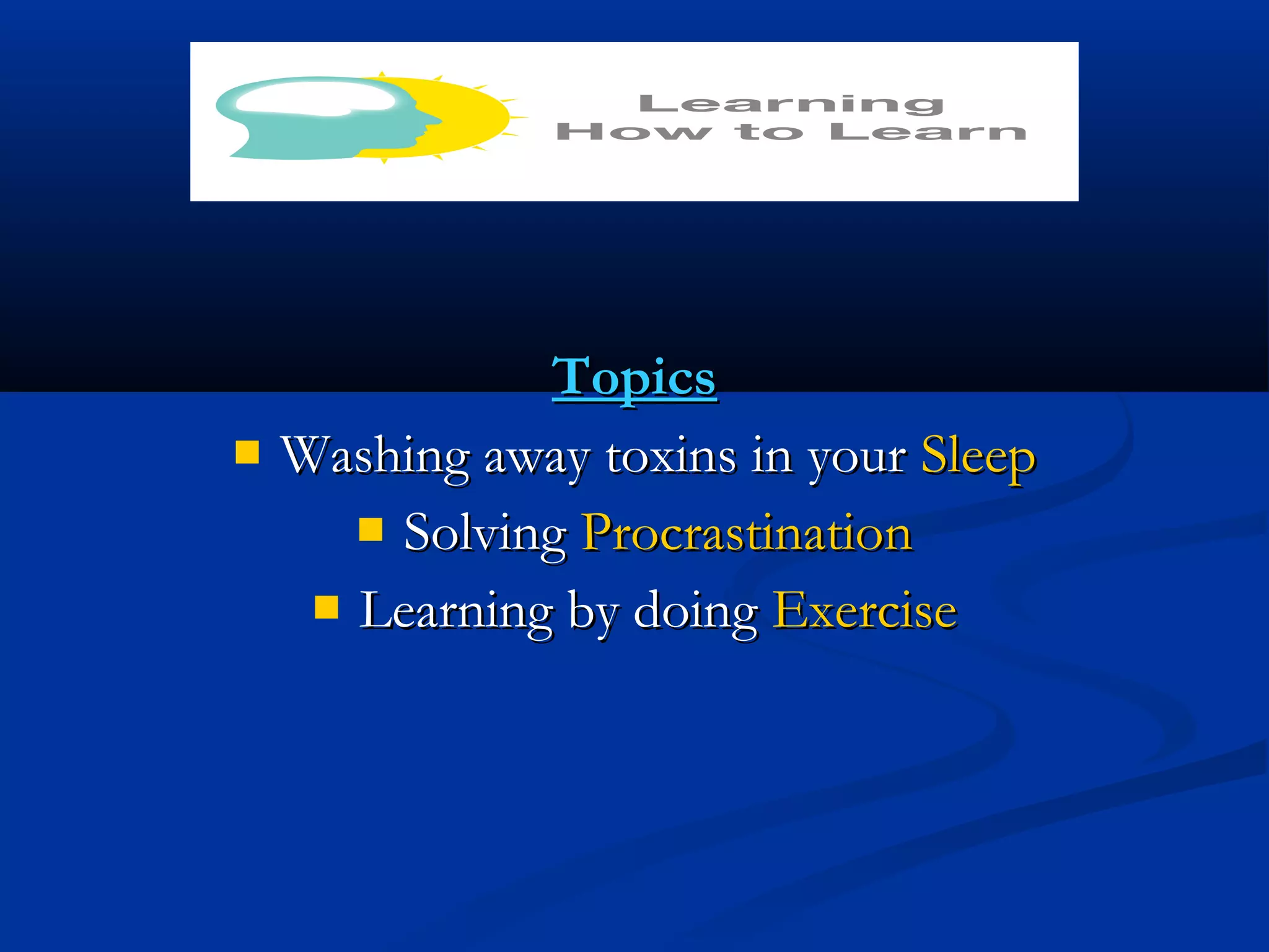 TopicsTopics
 Washing away toxins in yourWashing away toxins in your SleepSleep
 SolvingSolving ProcrastinationProcrastination
 Learning by doingLearning by doing ExerciseExercise
 