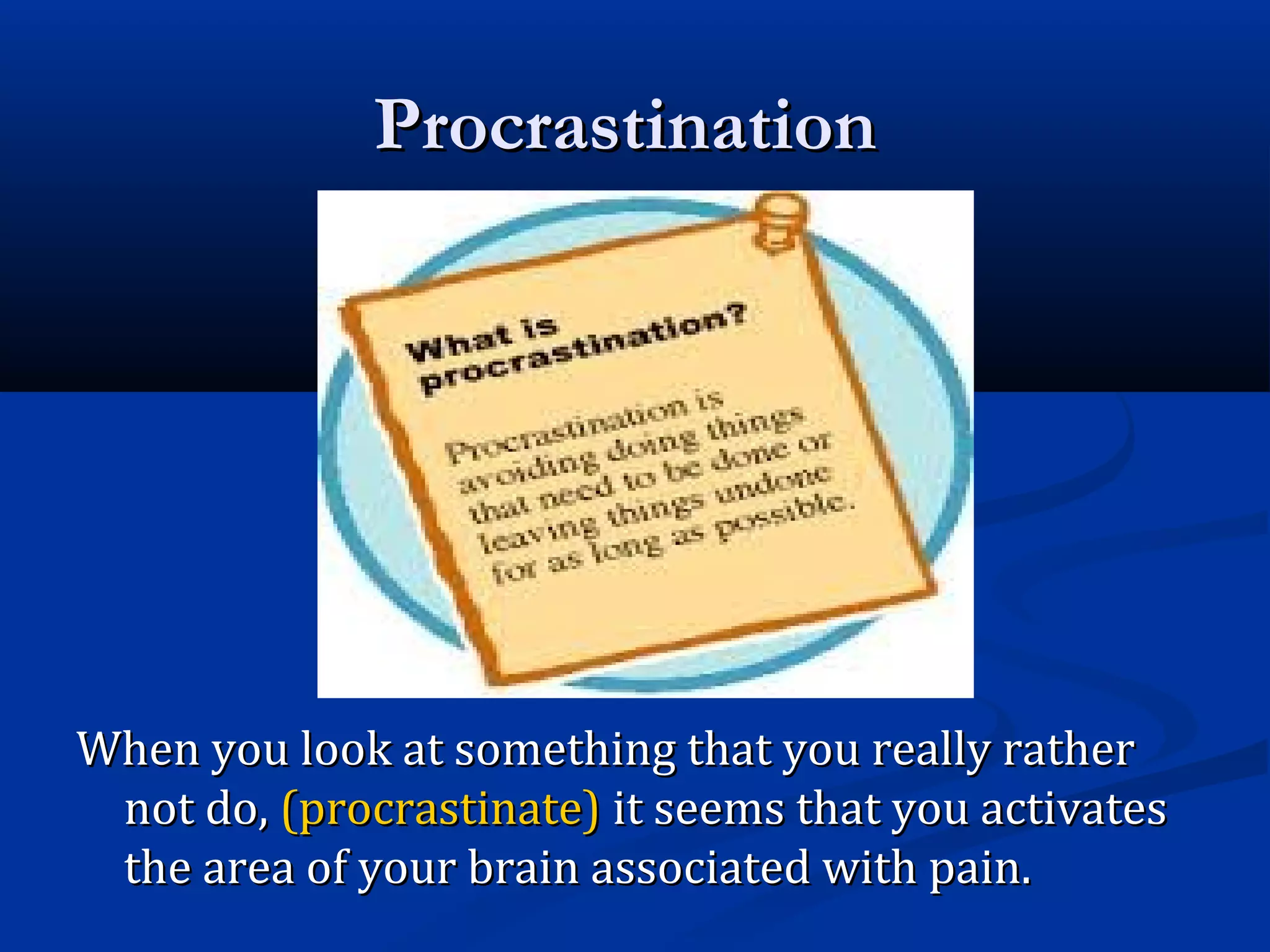 ProcrastinationProcrastination
When you look at something that you really ratherWhen you look at something that you really rather
not do,not do, (procrastinate)(procrastinate) it seems that you activatesit seems that you activates
the area of your brain associated with pain.the area of your brain associated with pain.
 