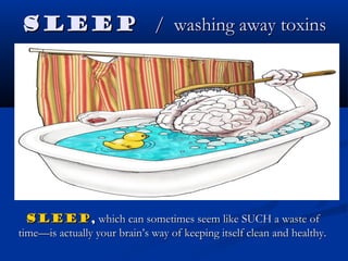 SleepSleep / washing away toxins/ washing away toxins
SleepSleep,, which can sometimes seem like SUCH a waste ofwhich can sometimes seem like SUCH a waste of
time—is actually your brain’s way of keeping itself clean and healthy.time—is actually your brain’s way of keeping itself clean and healthy.
 