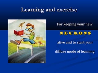 Learning and exerciseLearning and exercise
For keeping your newFor keeping your new
NeuronsNeurons
alive and to start youralive and to start your
diffuse mode of learningdiffuse mode of learning
 