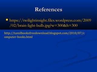 ReferencesReferences
 https://twilightinsight.files.wordpress.com/2009https://twilightinsight.files.wordpress.com/2009
/02/brain-light-bulb.jpg?w=300&h=300/02/brain-light-bulb.jpg?w=300&h=300
http://tamilbooksfreedownload.blogspot.com/2010/07/c
omputer-books.html
 