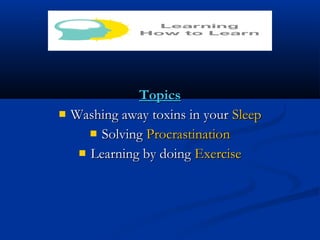 TopicsTopics
 Washing away toxins in yourWashing away toxins in your SleepSleep
 SolvingSolving ProcrastinationProcrastination
 Learning by doingLearning by doing ExerciseExercise
 