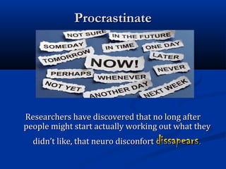 ProcrastinateProcrastinate
Researchers have discovered that no long afterResearchers have discovered that no long after
people might start actually working out what theypeople might start actually working out what they
didn’t like, that neuro disconfortdidn’t like, that neuro disconfort dissapearsdissapears..
 
