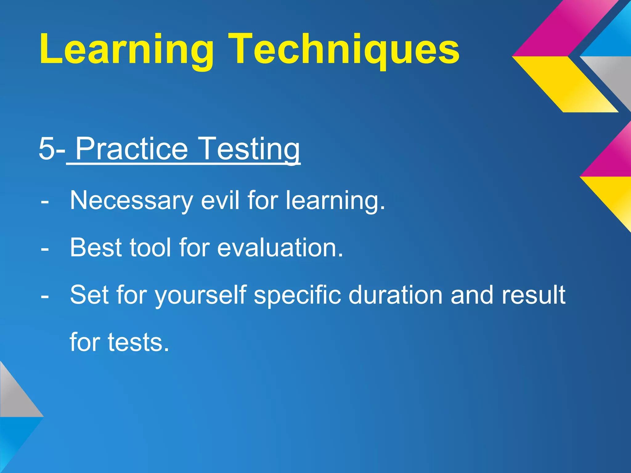 5- Practice Testing
- Necessary evil for learning.
- Best tool for evaluation.
- Set for yourself specific duration and result
for tests.
Learning Techniques
 