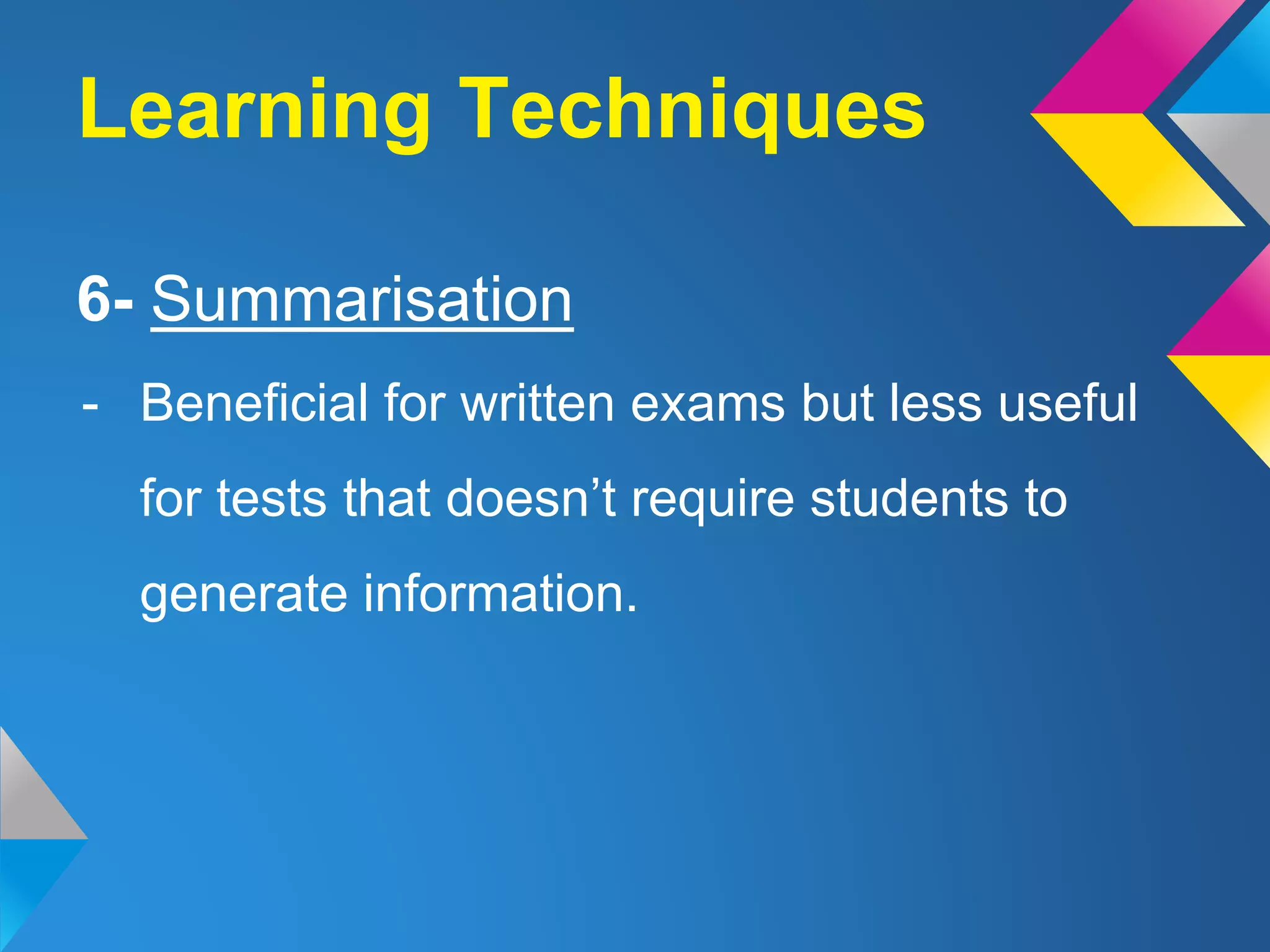 6- Summarisation
- Beneficial for written exams but less useful
for tests that doesn’t require students to
generate information.
Learning Techniques
 