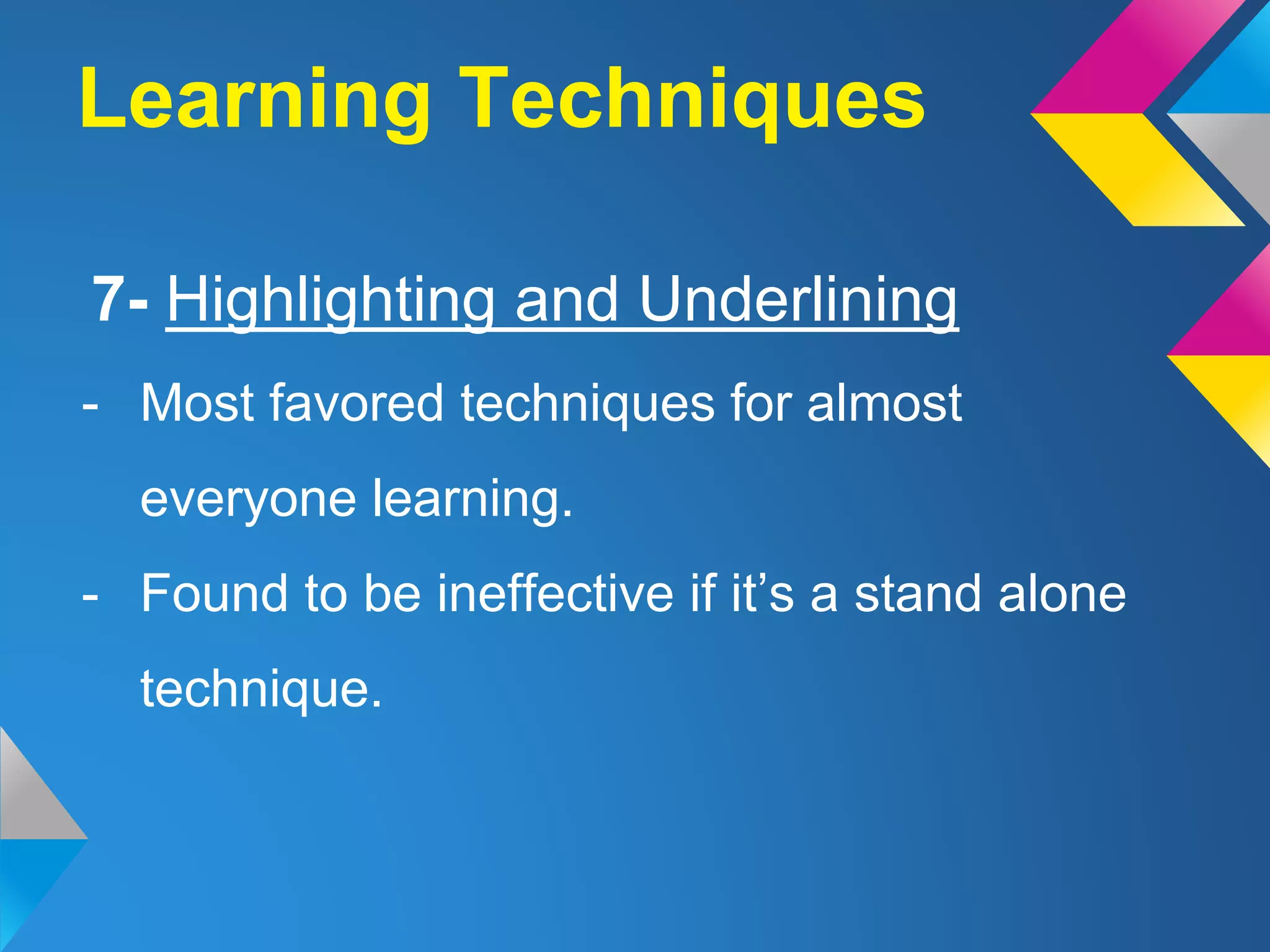 7- Highlighting and Underlining
- Most favored techniques for almost
everyone learning.
- Found to be ineffective if it’s a stand alone
technique.
Learning Techniques
 
