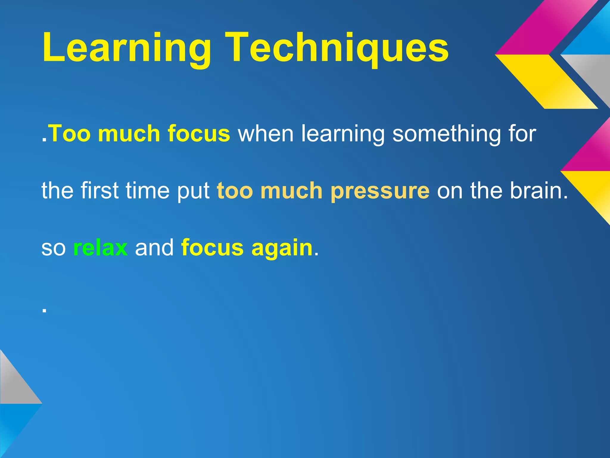 .Too much focus when learning something for
the first time put too much pressure on the brain.
so relax and focus again.
.
Learning Techniques
 