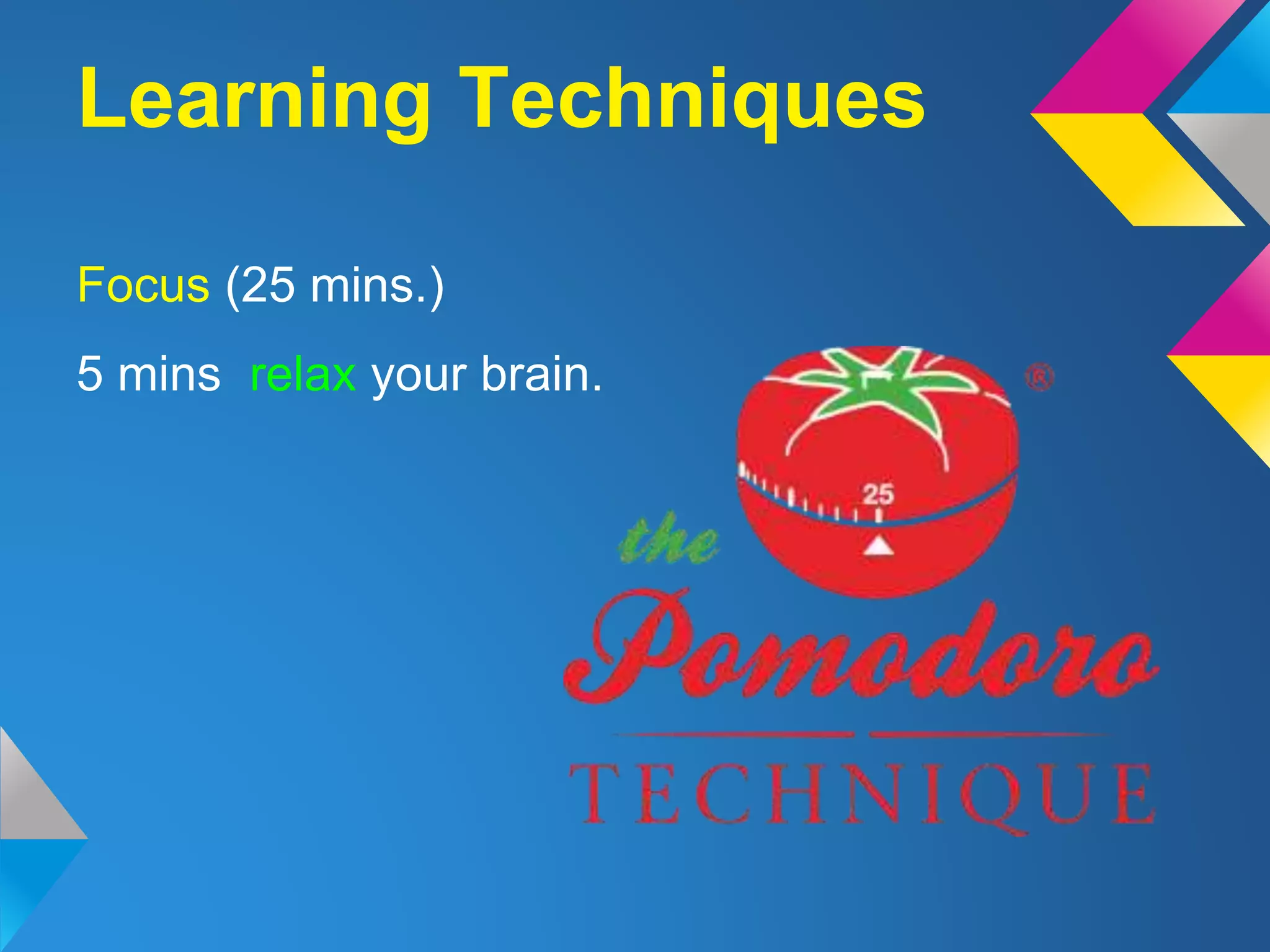 Learning Techniques
Focus (25 mins.)
5 mins relax your brain.
 