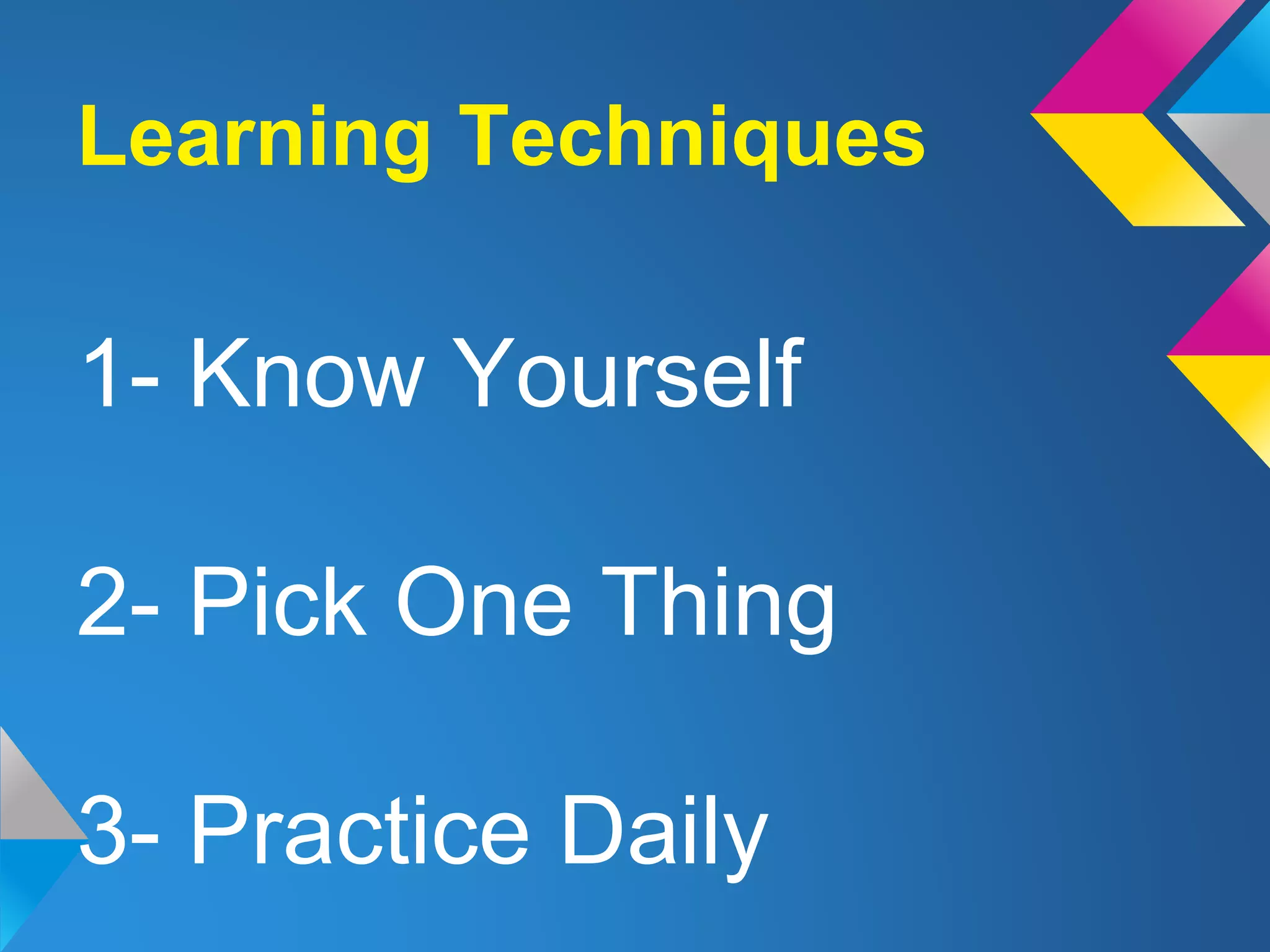 Learning Techniques
1- Know Yourself
2- Pick One Thing
3- Practice Daily
 