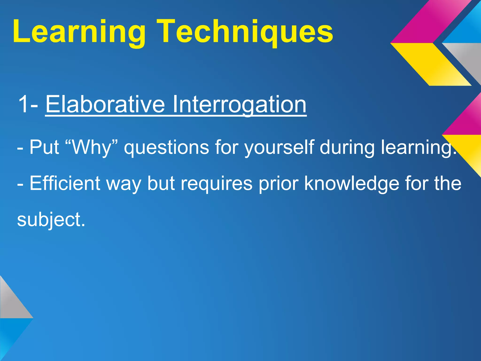 1- Elaborative Interrogation
- Put “Why” questions for yourself during learning.
- Efficient way but requires prior knowledge for the
subject.
Learning Techniques
 