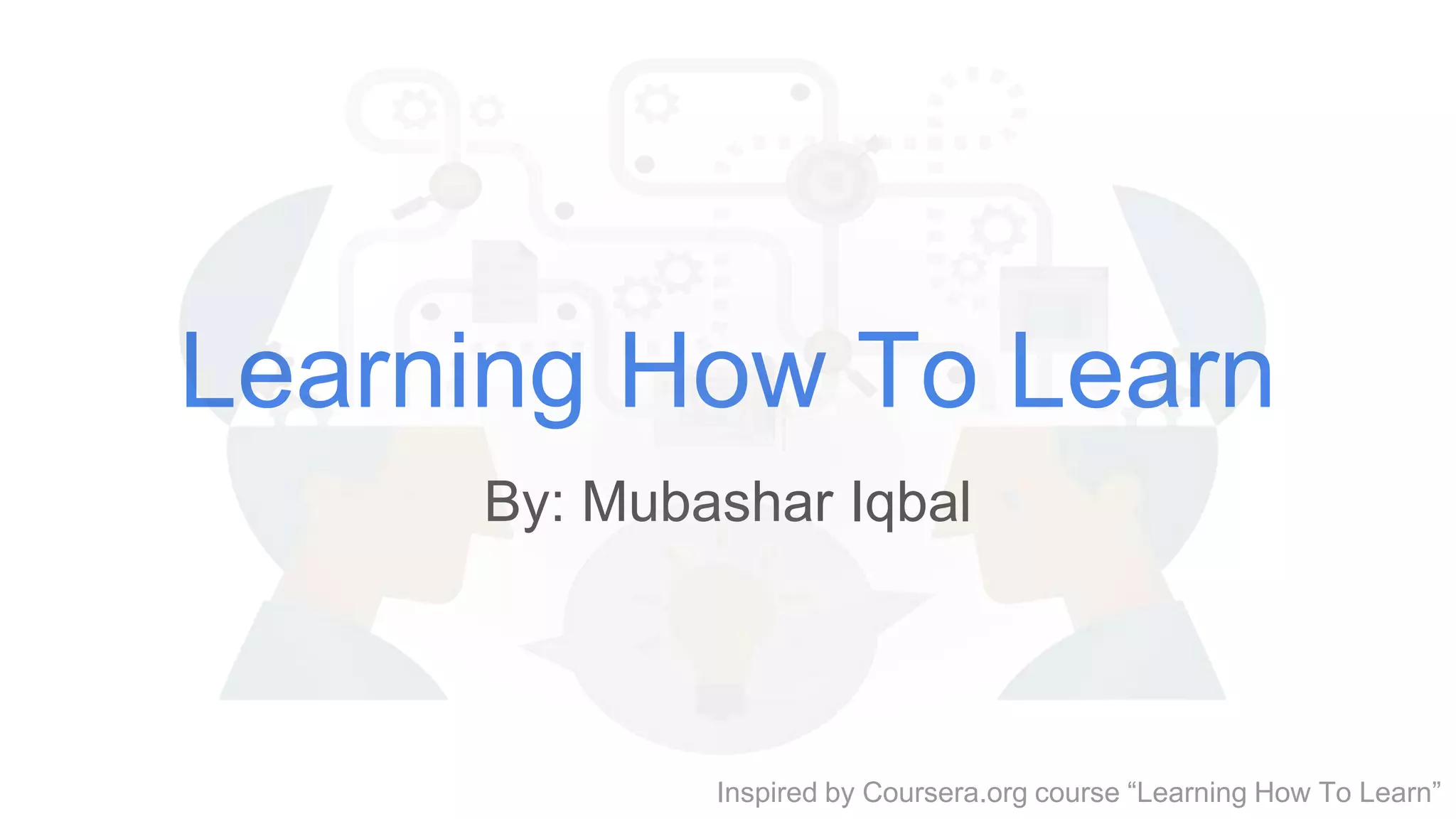 Learning How To Learn
By: Mubashar Iqbal
Inspired by Coursera.org course “Learning How To Learn”
 